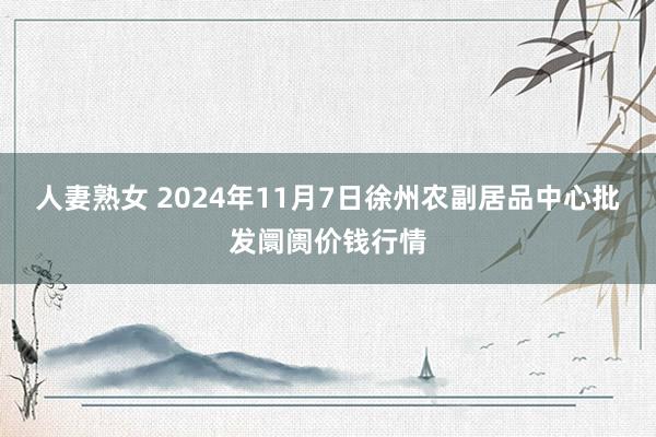 人妻熟女 2024年11月7日徐州农副居品中心批发阛阓价钱行情