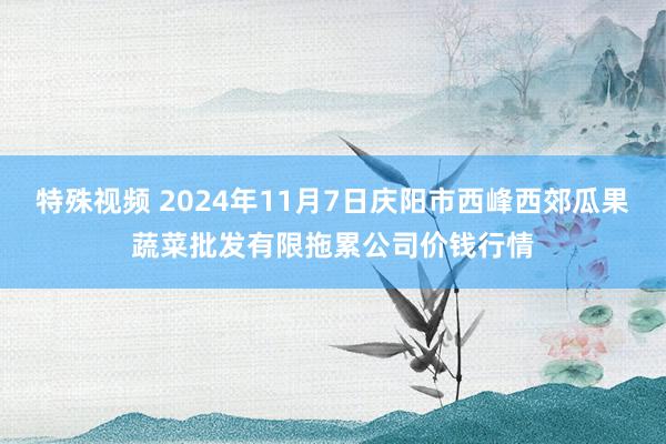 特殊视频 2024年11月7日庆阳市西峰西郊瓜果蔬菜批发有限拖累公司价钱行情