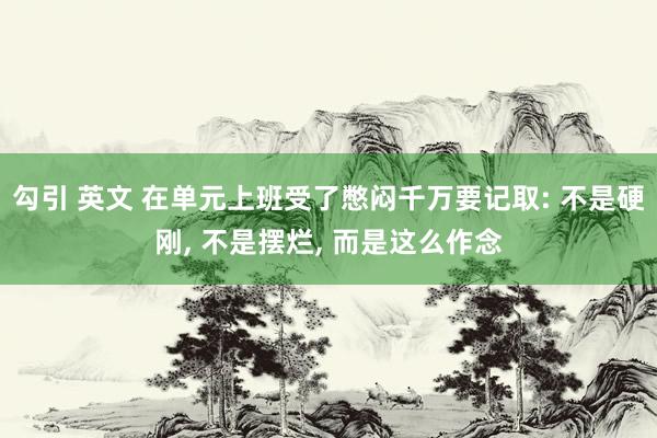 勾引 英文 在单元上班受了憋闷千万要记取: 不是硬刚， 不是摆烂， 而是这么作念