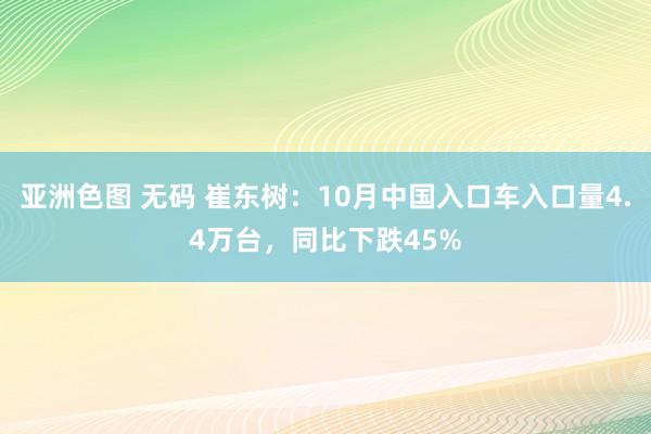 亚洲色图 无码 崔东树：10月中国入口车入口量4.4万台，同比下跌45%