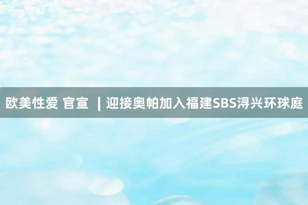 欧美性爱 官宣 ∣迎接奥帕加入福建SBS浔兴环球庭