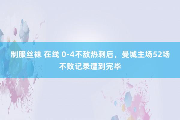 制服丝袜 在线 0-4不敌热刺后，曼城主场52场不败记录遭到完毕