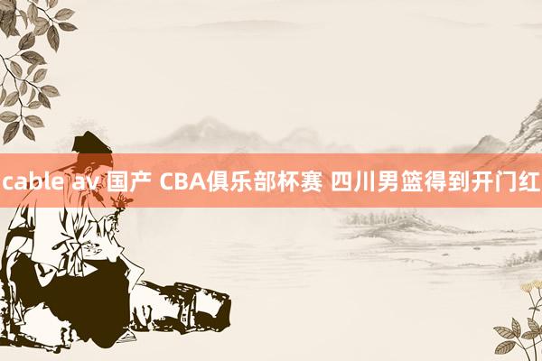 cable av 国产 CBA俱乐部杯赛 四川男篮得到开门红