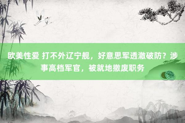 欧美性爱 打不外辽宁舰，好意思军透澈破防？涉事高档军官，被就地撤废职务