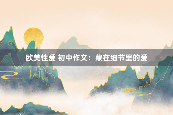 欧美性爱 初中作文：藏在细节里的爱