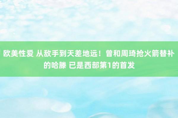 欧美性爱 从敌手到天差地远！曾和周琦抢火箭替补的哈滕 已是西部第1的首发