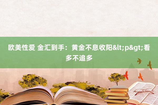 欧美性爱 金汇到手：黄金不息收阳<p>看多不追多