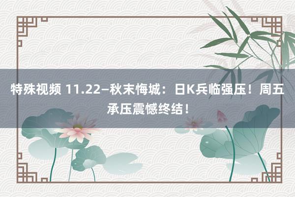 特殊视频 11.22—秋末悔城：日K兵临强压！周五承压震憾终结！