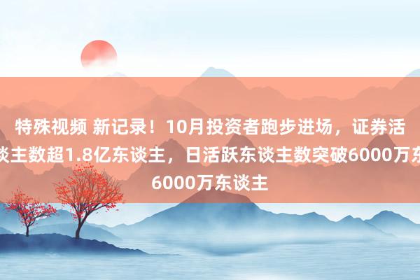 特殊视频 新记录！10月投资者跑步进场，证券活跃东谈主数超1.8亿东谈主，日活跃东谈主数突破6000万东谈主