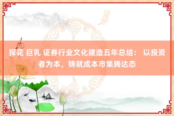 探花 巨乳 证券行业文化建造五年总结： 以投资者为本，铸就成本市集腾达态