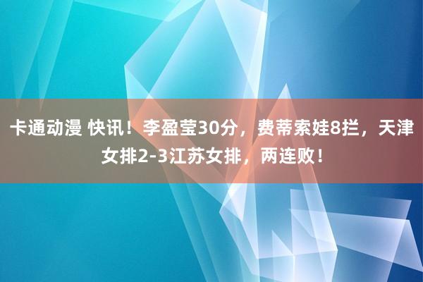 卡通动漫 快讯！李盈莹30分，费蒂索娃8拦，天津女排2-3江苏女排，两连败！