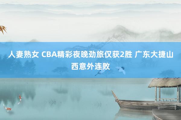 人妻熟女 CBA精彩夜晚劲旅仅获2胜 广东大捷山西意外连败