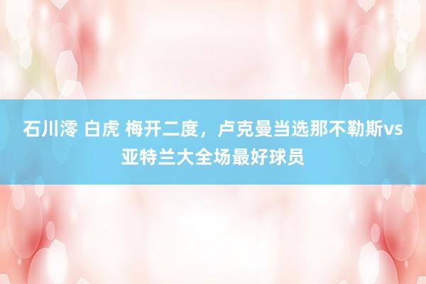 石川澪 白虎 梅开二度，卢克曼当选那不勒斯vs亚特兰大全场最好球员