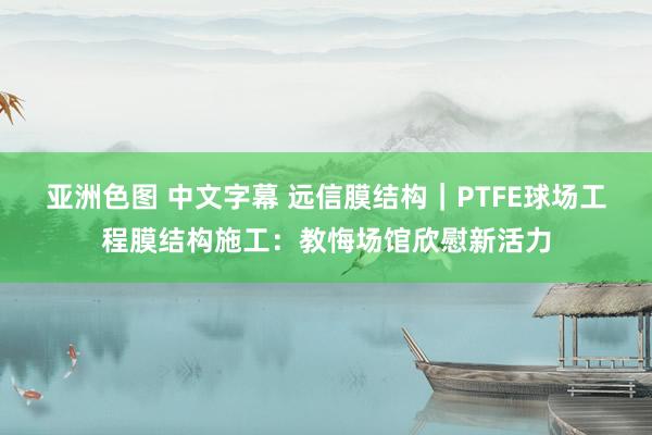 亚洲色图 中文字幕 远信膜结构｜PTFE球场工程膜结构施工：教悔场馆欣慰新活力