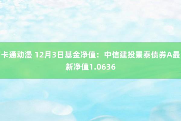 卡通动漫 12月3日基金净值：中信建投景泰债券A最新净值1.0636