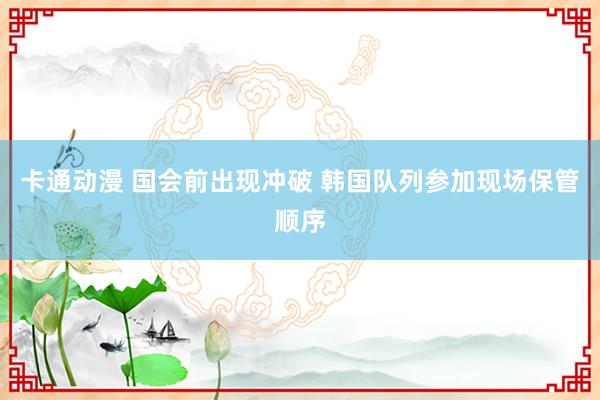 卡通动漫 国会前出现冲破 韩国队列参加现场保管顺序