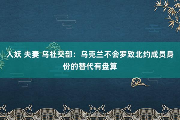 人妖 夫妻 乌社交部：乌克兰不会罗致北约成员身份的替代有盘算