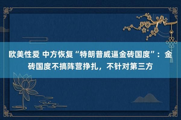 欧美性爱 中方恢复“特朗普威逼金砖国度”：金砖国度不搞阵营挣扎，不针对第三方