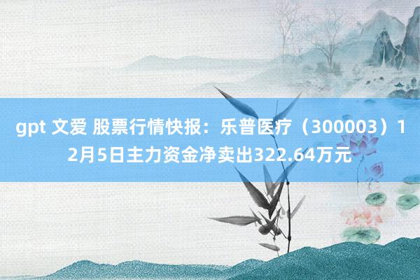 gpt 文爱 股票行情快报：乐普医疗（300003）12月5日主力资金净卖出322.64万元