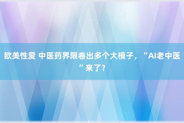 欧美性爱 中医药界限卷出多个大模子，“AI老中医”来了？