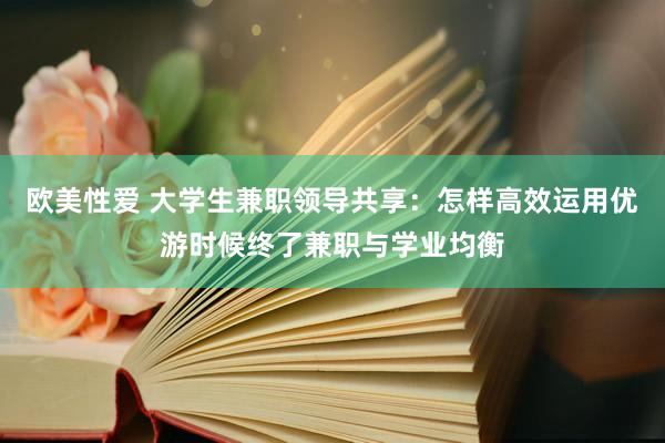 欧美性爱 大学生兼职领导共享：怎样高效运用优游时候终了兼职与学业均衡