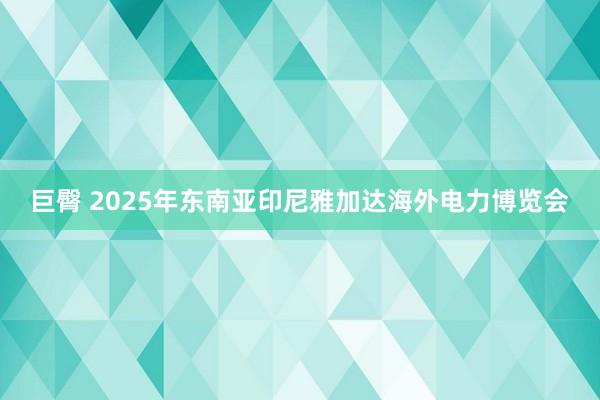 巨臀 2025年东南亚印尼雅加达海外电力博览会