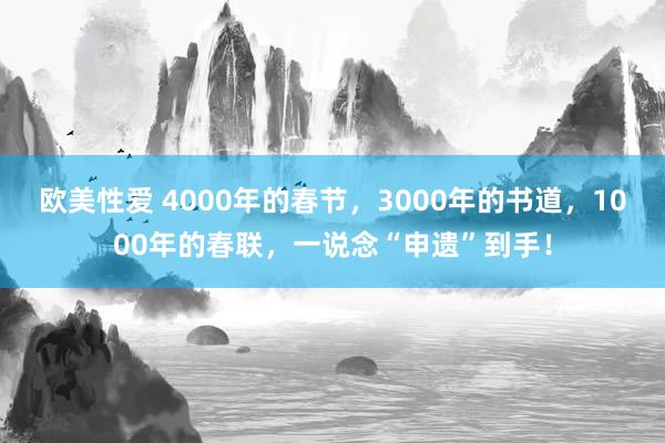 欧美性爱 4000年的春节，3000年的书道，1000年的春联，一说念“申遗”到手！