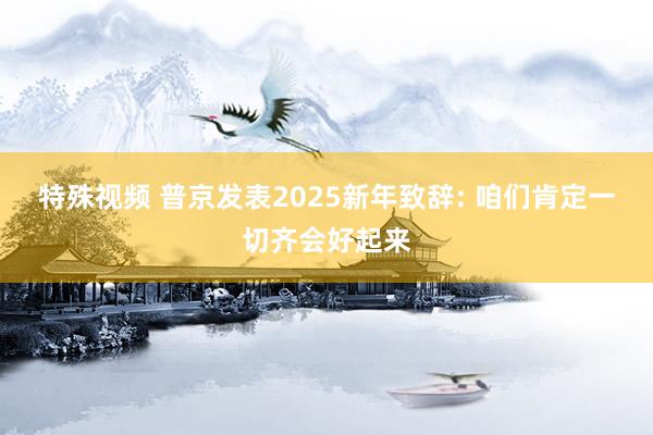 特殊视频 普京发表2025新年致辞: 咱们肯定一切齐会好起来