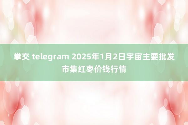 拳交 telegram 2025年1月2日宇宙主要批发市集红枣价钱行情