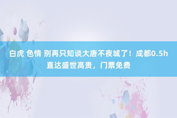 白虎 色情 别再只知谈大唐不夜城了！成都0.5h直达盛世高贵，门票免费