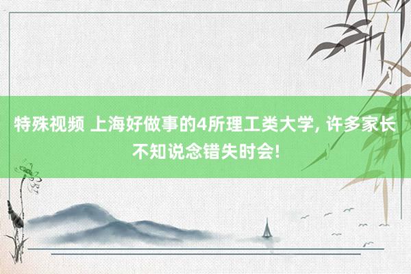 特殊视频 上海好做事的4所理工类大学， 许多家长不知说念错失时会!