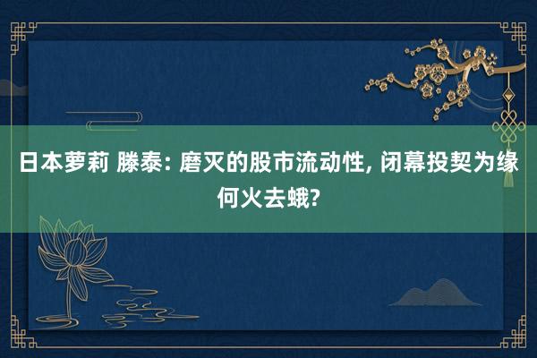 日本萝莉 滕泰: 磨灭的股市流动性， 闭幕投契为缘何火去蛾?