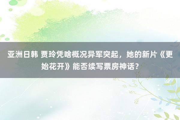 亚洲日韩 贾玲凭啥概况异军突起，她的新片《更始花开》能否续写票房神话？