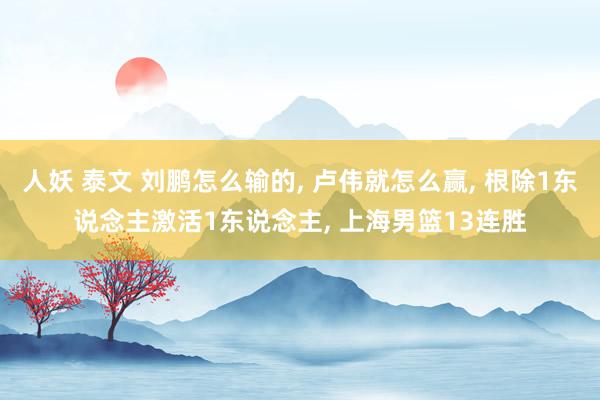 人妖 泰文 刘鹏怎么输的， 卢伟就怎么赢， 根除1东说念主激活1东说念主， 上海男篮13连胜