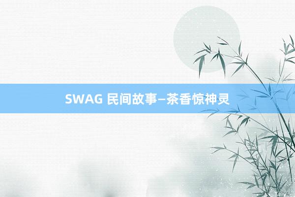 SWAG 民间故事—茶香惊神灵