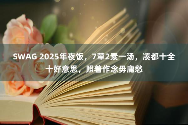 SWAG 2025年夜饭，7荤2素一汤，凑都十全十好意思，照着作念毋庸愁