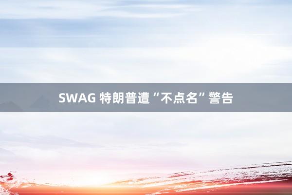 SWAG 特朗普遭“不点名”警告