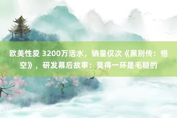 欧美性爱 3200万活水，销量仅次《黑别传：悟空》，研发幕后故事：莫得一环是毛糙的