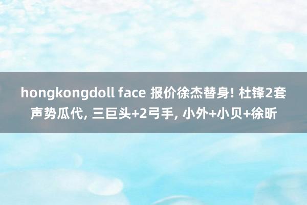 hongkongdoll face 报价徐杰替身! 杜锋2套声势瓜代， 三巨头+2弓手， 小外+小贝+徐昕