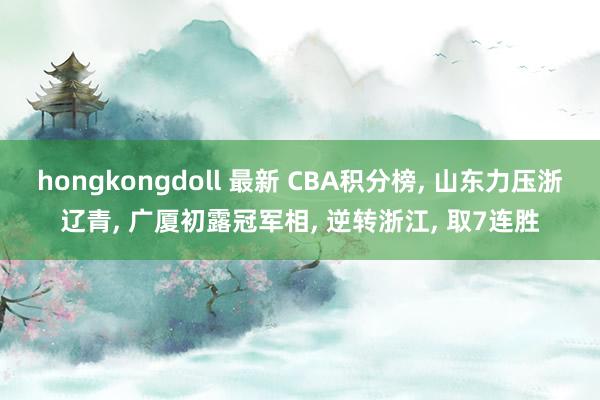 hongkongdoll 最新 CBA积分榜， 山东力压浙辽青， 广厦初露冠军相， 逆转浙江， 取7连胜