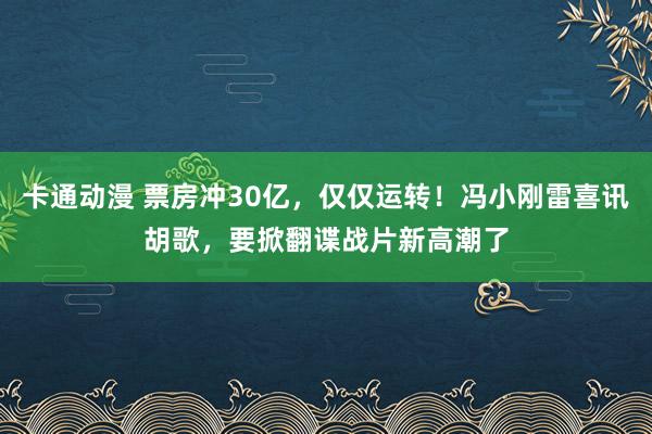 卡通动漫 票房冲30亿，仅仅运转！冯小刚雷喜讯胡歌，要掀翻谍战片新高潮了