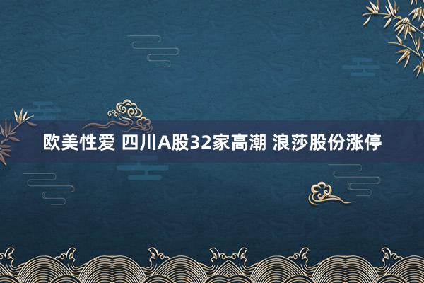 欧美性爱 四川A股32家高潮 浪莎股份涨停