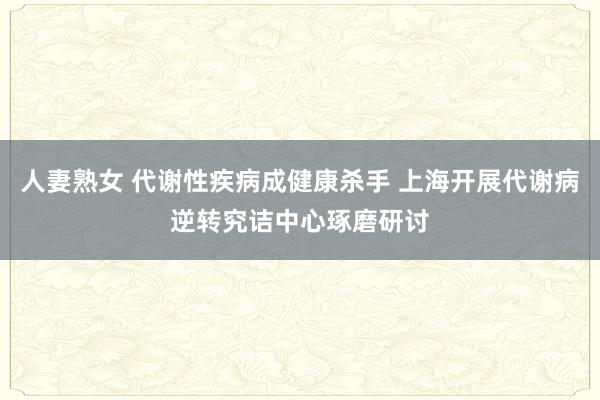 人妻熟女 代谢性疾病成健康杀手 上海开展代谢病逆转究诘中心琢磨研讨