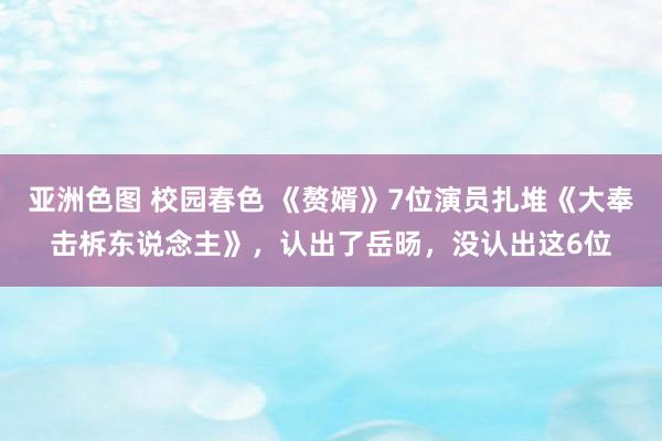 亚洲色图 校园春色 《赘婿》7位演员扎堆《大奉击柝东说念主》，认出了岳旸，没认出这6位