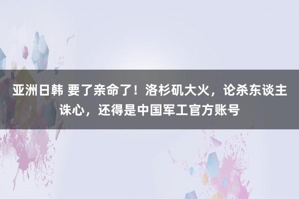 亚洲日韩 要了亲命了！洛杉矶大火，论杀东谈主诛心，还得是中国军工官方账号